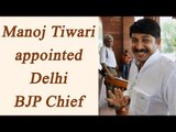 Manoj Tiwari appointed as BJP's Delhi President, replaces Satish Upadhyay | Oneindia News