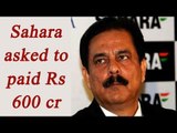 Sahara chief Subroto Roy asked to pay Rs 600 crore to avoid jail time | Oneindia News