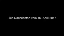 Die Nachrichten vom 16. April 2017