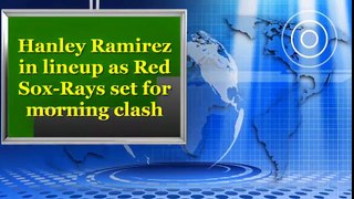 Hanley Ramirez in lineup as Red Sox-Rays set for morning clash
