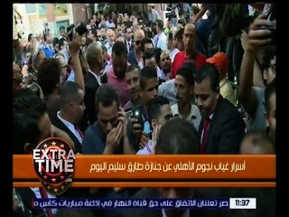 اكسترا تايم | تعرف على أسرار غياب نجوم الأهلي عن جنازة طارق سليم اليوم
