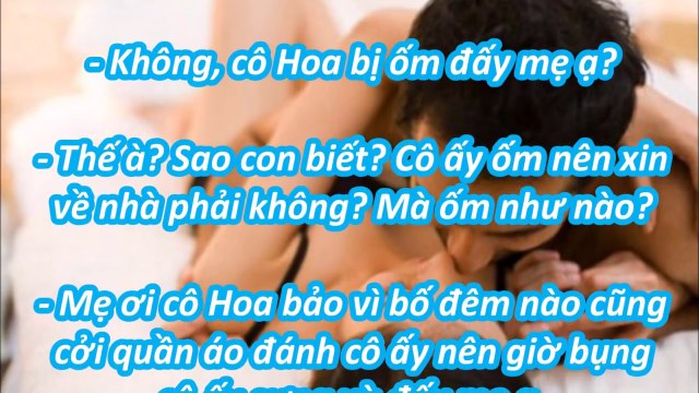 Mẹ ơi cô Hoa bảo vì bố đêm nào cũng cởi quần áo đánh cô ấy nên giờ bụng cô ấy sưng vù đấy mẹ ạ