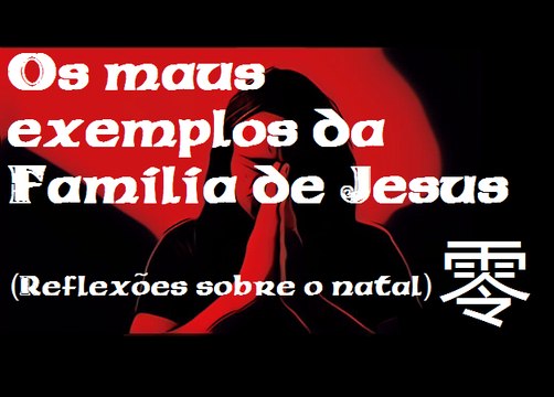 Os Maus Exemplos da Família de Jesus (Reflexões sobre o Natal) - Mestre Aleph 零