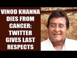 Vinod Khanna dies from bladder cancer; Twitterati are devastated  | Oneindia News