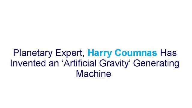 Planetary Expert, Harry Coumnas Has Invented an ‘Artificial Gravity’ Generating Machine