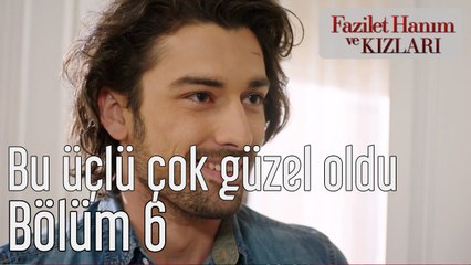 Fazilet Hanım ve Kızları 6. Bölüm Bu Üçlü Çok Güzel Oldu