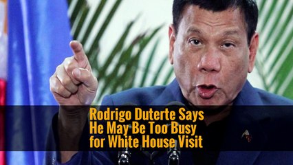 Rodrigo Duterte Says He May Be Too Busy for White House Visit