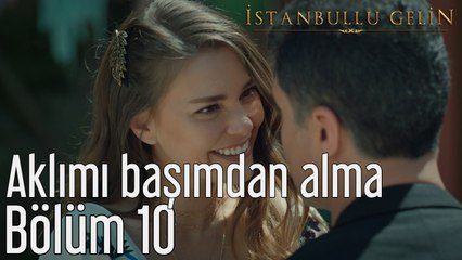 İstanbullu Gelin 10. Bölüm Aklımı Başımdan Alma