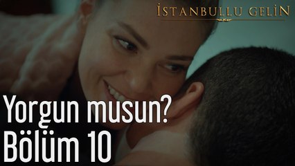 İstanbullu Gelin 10. Bölüm Yorgun musun?