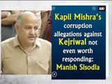 Manish Sisodia says Kapil Mishra's corruption allegations against Kejriwal not even worth