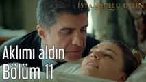 İstanbullu Gelin 11. Bölüm Aklımı Aldın