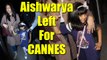 Aishwarya Rai Bachchan leaves for Cannes Film Festival 2017 with Aaradhya; Watch Video | Filmibeat