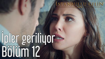 İstanbullu Gelin 12. Bölüm İpler Geriliyor
