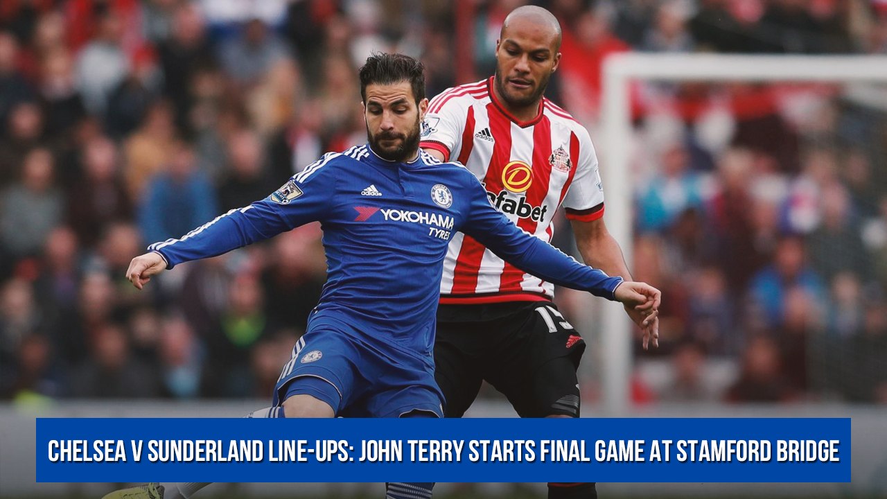 Chelsea v Sunderland line-ups: John Terry starts final game at Stamford Bridge