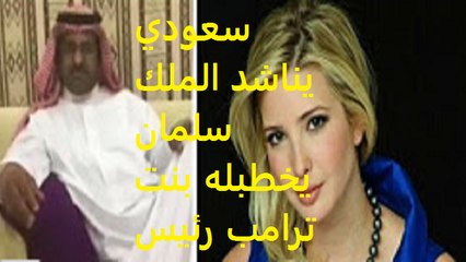 سعودي يناشد الملك سلمان يخطبله بنت ترامب رئيس امريكا !