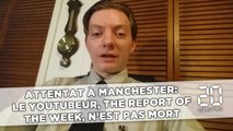 Attentat à Manchester: Le Youtubeur, The Report of the week, n'est pas mort
