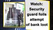 Watch: Security guard foils attempt of bank loot