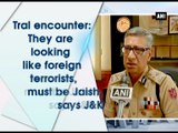 Tral encounter: They are looking like foreign terrorists, must be Jaish, says J and K DGP
