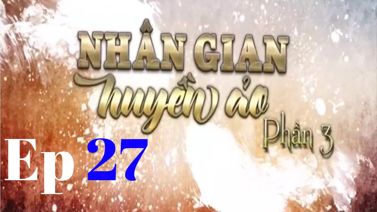 Nhân Gian Huyền Ảo (Phần 3) - Tập 27