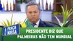 Presidente diz que Palmeiras não tem mundial