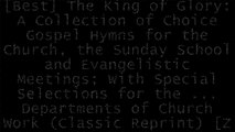 [crFY3.BOOK] The King of Glory: A Collection of Choice Gospel Hymns for the Church, the Sunday School and Evangelistic Meetings; With Special Selections for the ... Departments of Church Work (Classic Reprint) by Charles Reign Scoville P.D.F