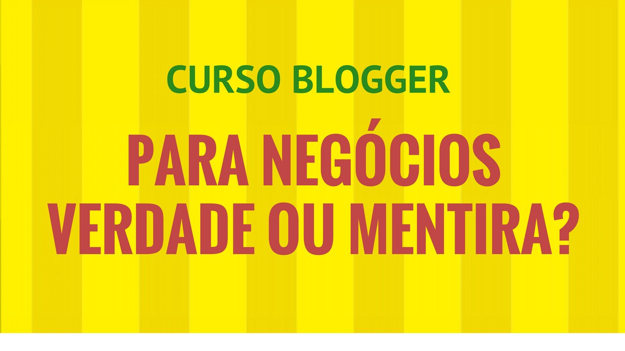 Curso Blogger para Negócios Verdade ou Mentira