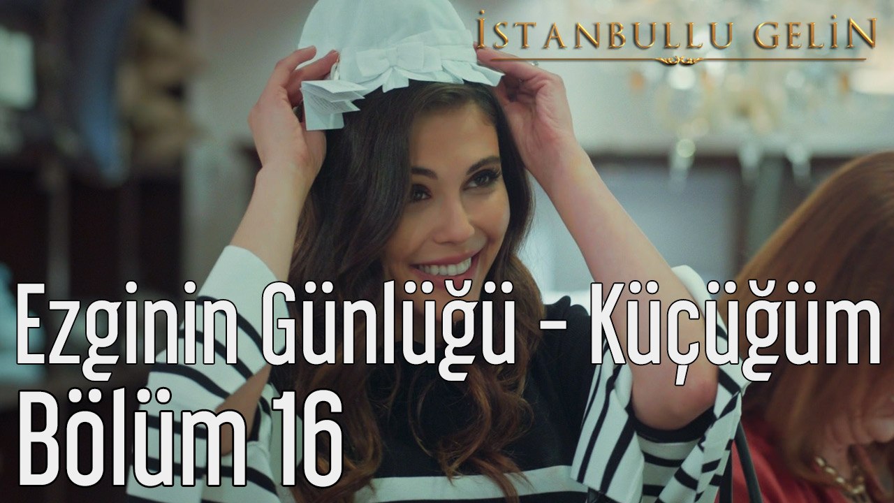 İstanbullu Gelin 16. Bölüm Ezginin Günlüğü - Küçüğüm