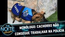Monólogo: Cachorro não consegue trabalhar na polícia