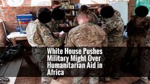 White House Pushes Military Might Over Humanitarian Aid in Africa