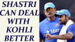 Ravi Shastri can handle Virat Kohli better than Anil Kumble did | Oneindia News