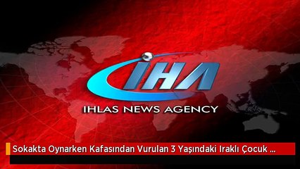 Sokakta Oynarken Kafasından Vurulan 3 Yaşındaki Iraklı Çocuk Hayatını Kaybetti