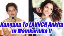 Kangana Ranaut to LAUNCH Ankita Lokhande in Manikarnika | FilmiBeat
