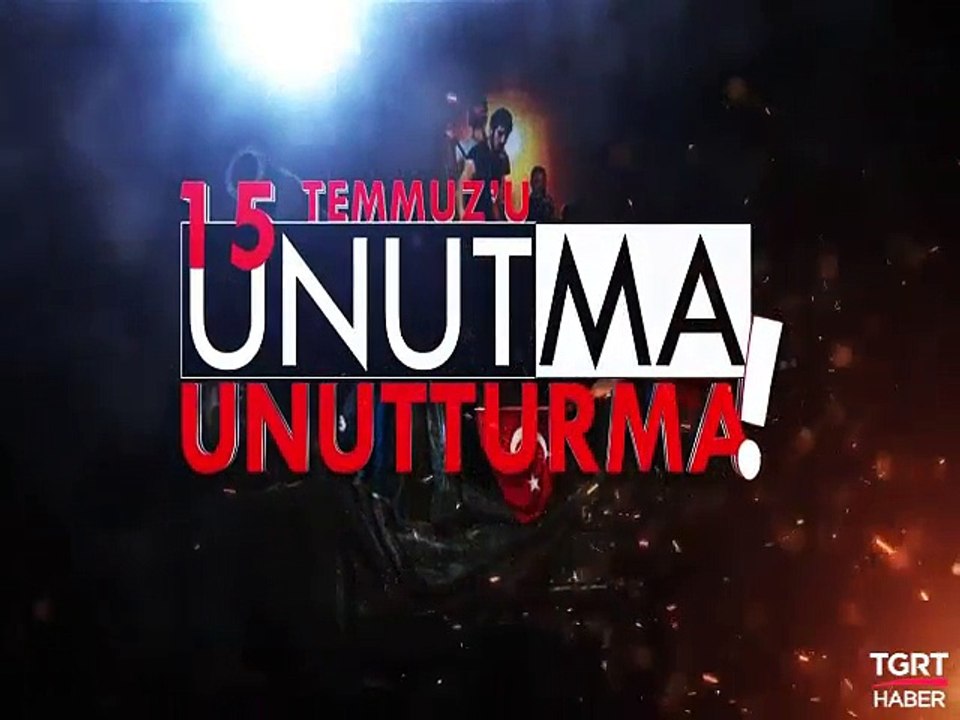 15 TEMMUZ'U UNUTMA UNUTTURMA!