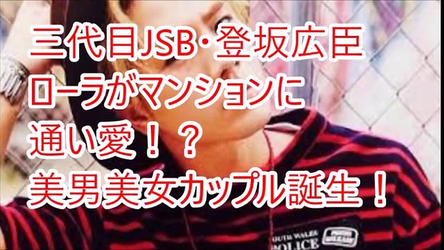 三代目JSB・登坂広臣とローラが熱愛！？美男美女カップル誕生！！