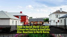 Tesla to Install World’s Largest Lithium-Ion Battery in Australia. Also: Reactions to North Korea.