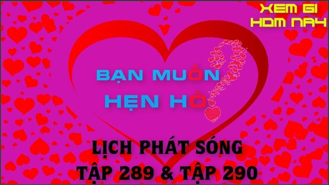 BAN MUON HEN HO TAP 289 VA 290 | lich phat song | tin tuc moi nhat