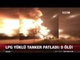 LPG yüklü tanker patladı: 5 ölü! - 4 temmuz 2017