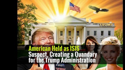 American Held as ISIS Suspect, Creating a Quandary for the Trump Administration