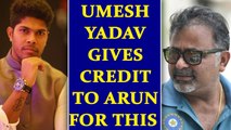 Umesh Yadav says, Bharat Arun helped me to increase my consistency | Oneindia News