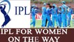 Indian women cricket team prompts BCCI to bring female IPL | Oneindia News