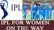 Indian women cricket team prompts BCCI to bring female IPL | Oneindia News