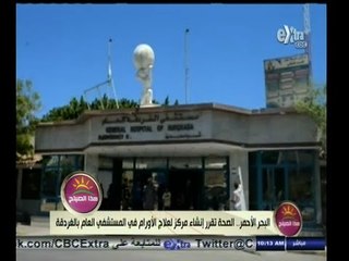 #هذا_الصباح | البحر الأحمر ٫٫ الصحة تقرر إنشاء مركز لعلاج الأورام بالمستشفى العام بالغردقة