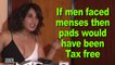 If men faced menses then pads would have been tax free, says Richa