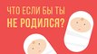 ЧТО, ЕСЛИ бы ТЫ не родился