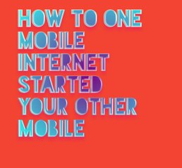How to one mobile internet started your other mobile