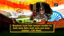 'Bandook kyun hai humare bachho ke hath mein jinke hath mein pen hona chahiye': CM Mufti