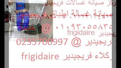 موسم صيانة ثلاجة فريجيدير ( 01112124913 ) الوكيل الرسمي (0235700997 ) توكيل فريج