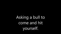 Asking a bull to come and hit yourself.