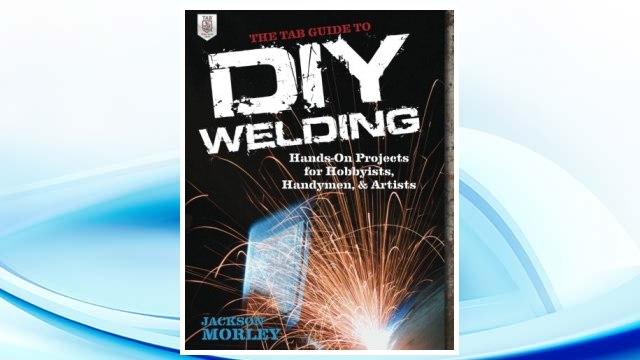 Download PDF The TAB Guide to DIY Welding: Hands-on Projects for Hobbyists, Handymen, and Artists FREE