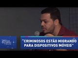 “Criminosos estão migrando cada vez mais para dispositivos móveis”, diz Thiago Marques